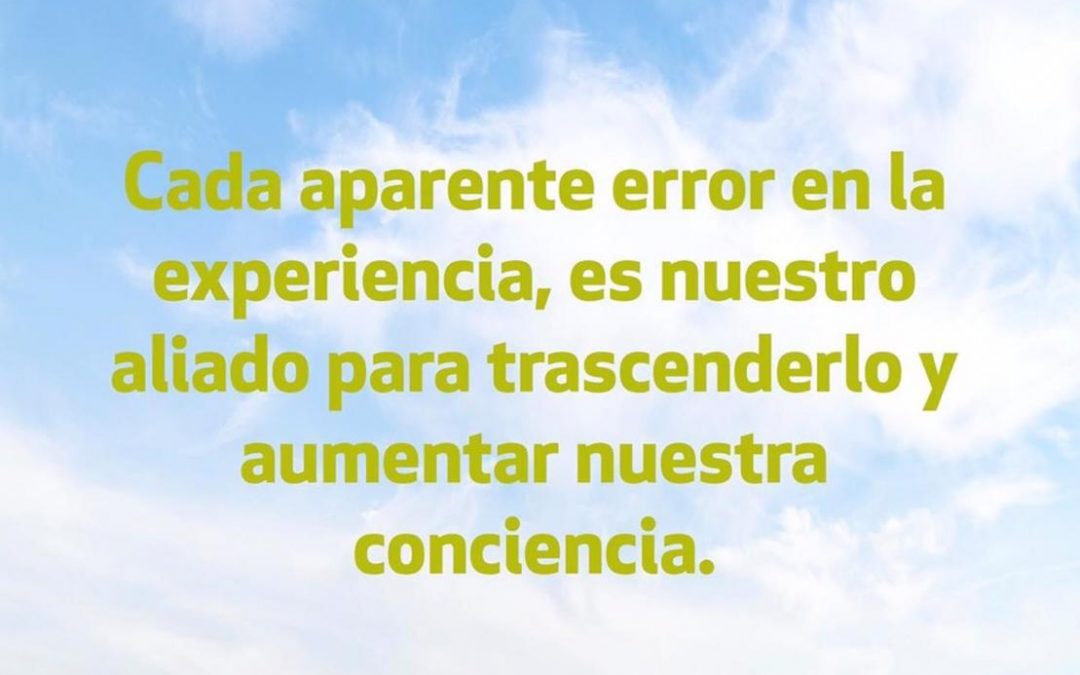 Cada aparente error en la experiencia, es nuestro aliado para trascenderlo y aumentar nuestra conciencia.