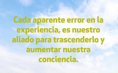 Cada aparente error en la experiencia, es nuestro aliado para trascenderlo y aumentar nuestra conciencia.